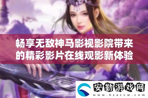 暢享無(wú)敵神馬影視影院帶來(lái)的精彩影片在線(xiàn)觀影新體驗(yàn)